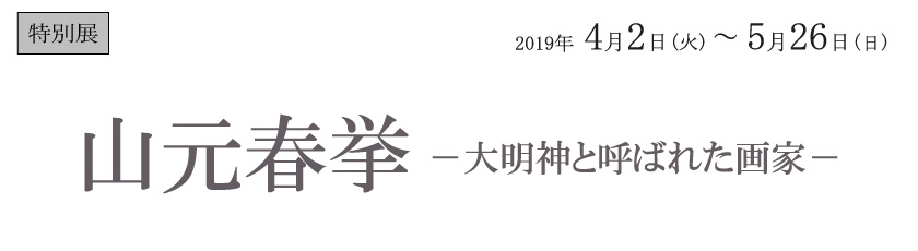 次回予告 特別展 山元春挙 －大明神と呼ばれた画家－ 2019年4月2日（火）～5月26日（日）